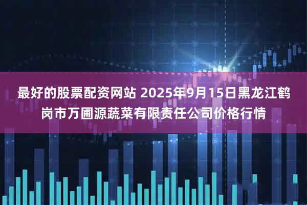 最好的股票配资网站 2025年9月15日黑龙江鹤岗市万圃源蔬菜有限责任公司价格行情