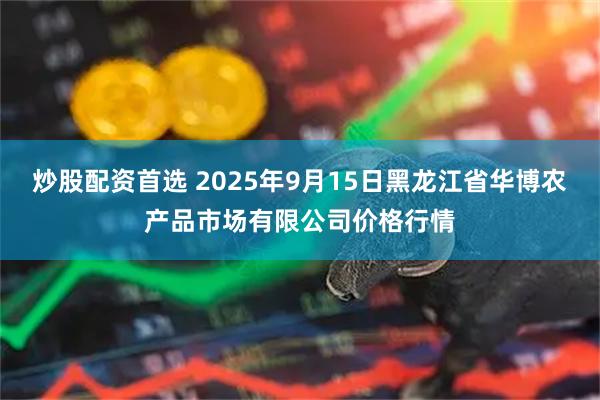 炒股配资首选 2025年9月15日黑龙江省华博农产品市场有限公司价格行情