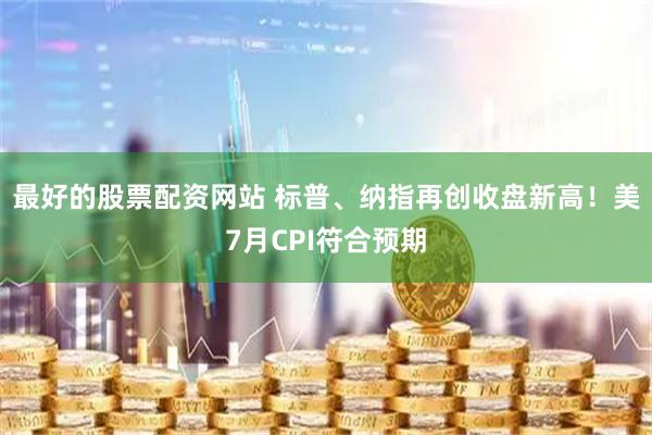 最好的股票配资网站 标普、纳指再创收盘新高！美7月CPI符合预期