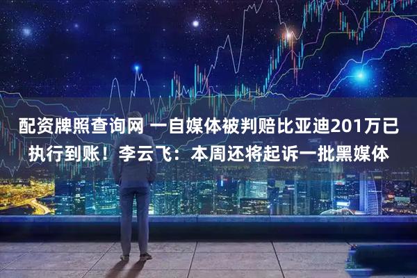 配资牌照查询网 一自媒体被判赔比亚迪201万已执行到账！李云飞：本周还将起诉一批黑媒体
