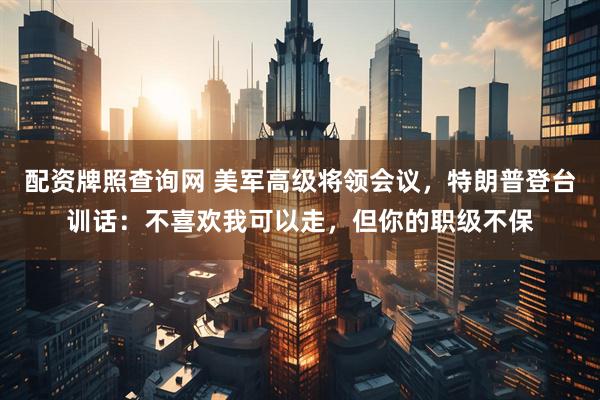 配资牌照查询网 美军高级将领会议，特朗普登台训话：不喜欢我可以走，但你的职级不保