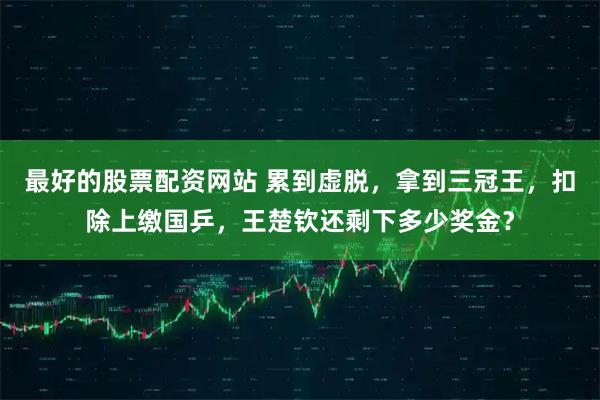 最好的股票配资网站 累到虚脱，拿到三冠王，扣除上缴国乒，王楚钦还剩下多少奖金？