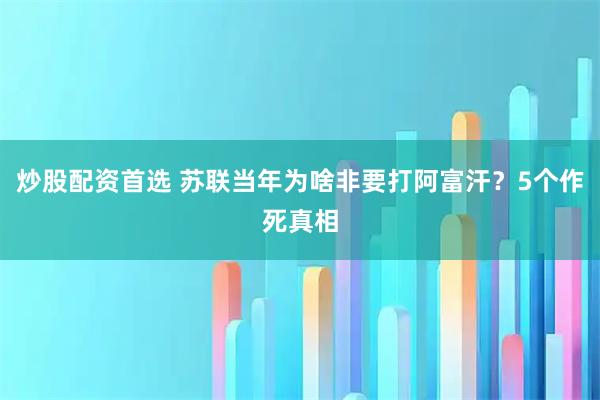 炒股配资首选 苏联当年为啥非要打阿富汗？5个作死真相