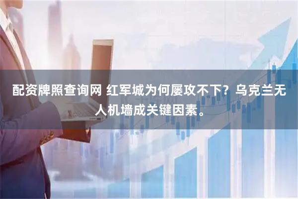 配资牌照查询网 红军城为何屡攻不下？乌克兰无人机墙成关键因素。
