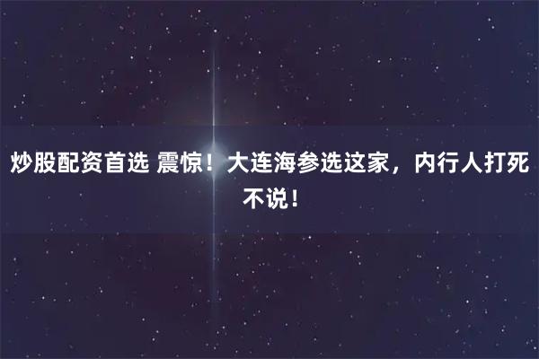 炒股配资首选 震惊！大连海参选这家，内行人打死不说！