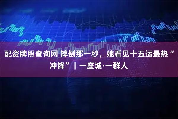 配资牌照查询网 摔倒那一秒，她看见十五运最热“冲锋”｜一座城·一群人