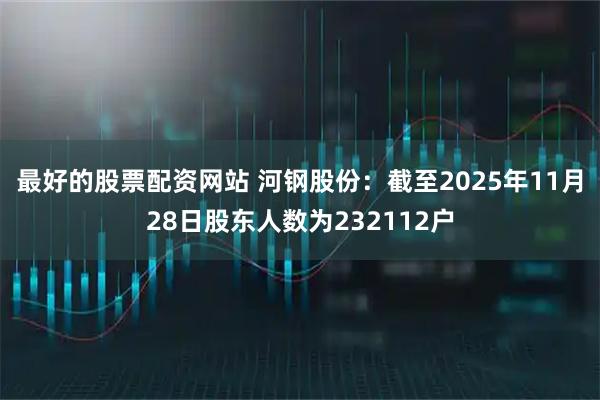 最好的股票配资网站 河钢股份：截至2025年11月28日股东人数为232112户
