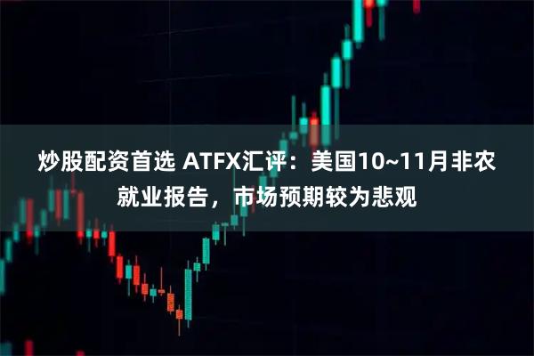 炒股配资首选 ATFX汇评：美国10~11月非农就业报告，市场预期较为悲观