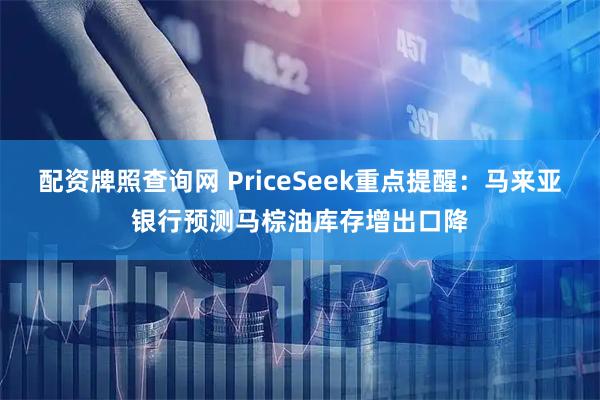 配资牌照查询网 PriceSeek重点提醒：马来亚银行预测马棕油库存增出口降