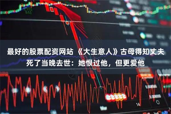 最好的股票配资网站 《大生意人》古母得知丈夫死了当晚去世：她恨过他，但更爱他