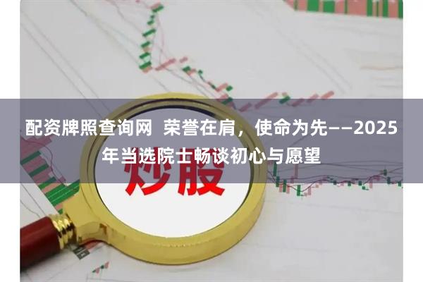 配资牌照查询网  荣誉在肩，使命为先——2025年当选院士畅谈初心与愿望