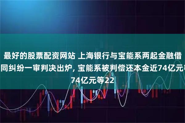 最好的股票配资网站 上海银行与宝能系两起金融借款合同纠纷一审判决出炉, 宝能系被判偿还本金近74亿元等22