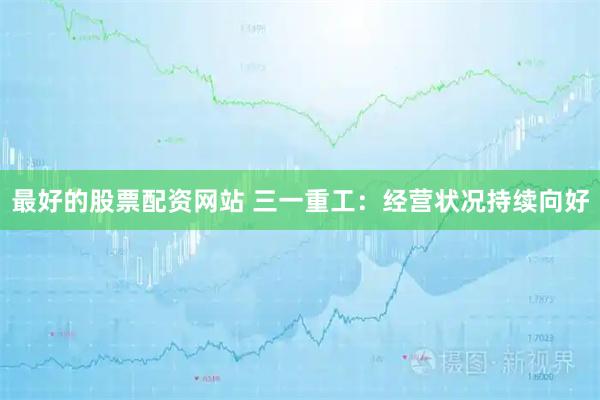 最好的股票配资网站 三一重工：经营状况持续向好