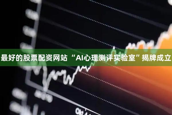 最好的股票配资网站 “AI心理测评实验室”揭牌成立