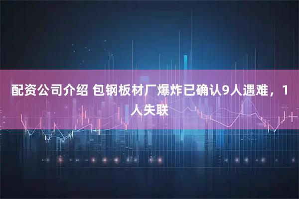配资公司介绍 包钢板材厂爆炸已确认9人遇难，1人失联