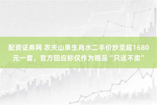 配资证券网 农夫山泉生肖水二手价炒至超1680元一套，官方回应称仅作为赠品“只送不卖”