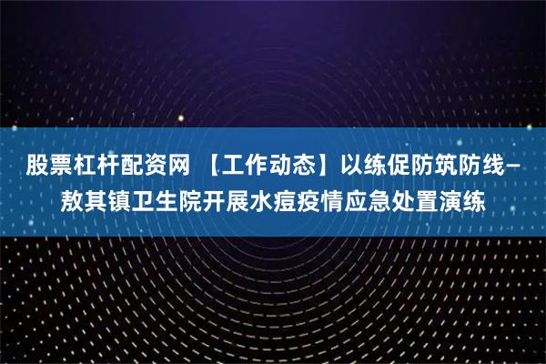 股票杠杆配资网 【工作动态】以练促防筑防线—敖其镇卫生院开展水痘疫情应急处置演练