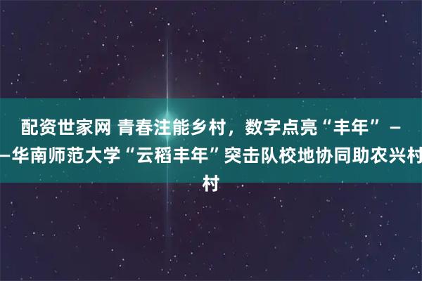 配资世家网 青春注能乡村，数字点亮“丰年” ——华南师范大学“云稻丰年”突击队校地协同助农兴村