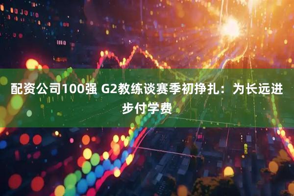 配资公司100强 G2教练谈赛季初挣扎：为长远进步付学费
