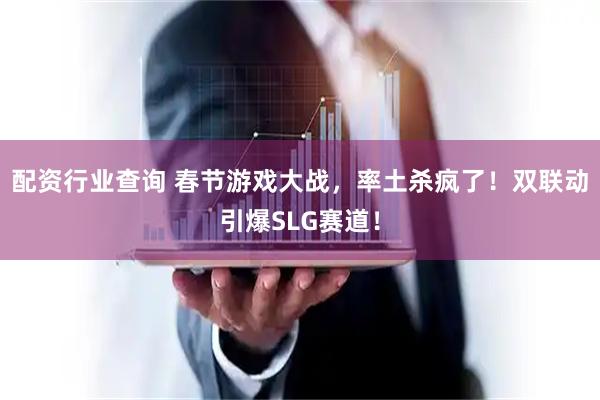 配资行业查询 春节游戏大战，率土杀疯了！双联动引爆SLG赛道！