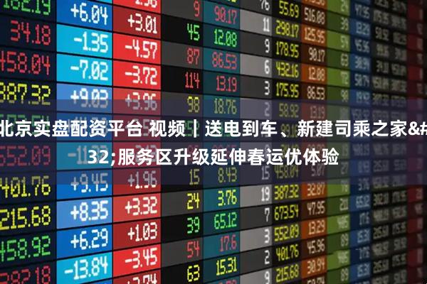 北京实盘配资平台 视频｜送电到车、新建司乘之家 服务区升级延伸春运优体验