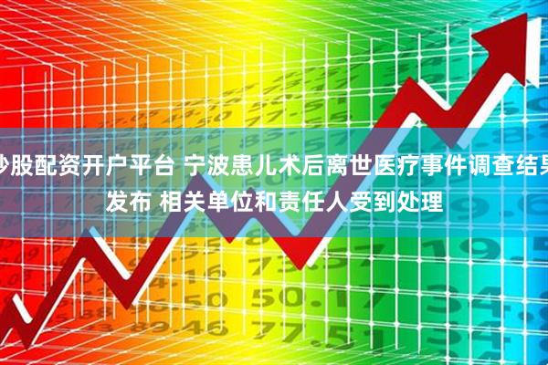炒股配资开户平台 宁波患儿术后离世医疗事件调查结果发布 相关单位和责任人受到处理