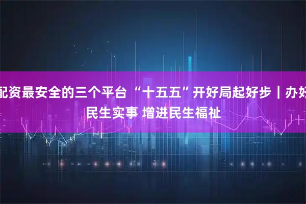 配资最安全的三个平台 “十五五”开好局起好步｜办好民生实事 增进民生福祉