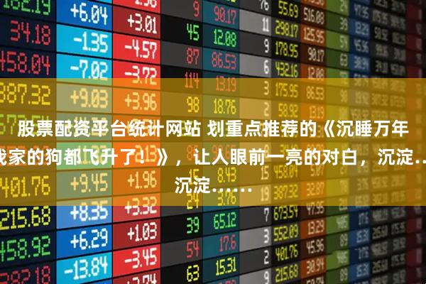 股票配资平台统计网站 划重点推荐的《沉睡万年！我家的狗都飞升了！》，让人眼前一亮的对白，沉淀……