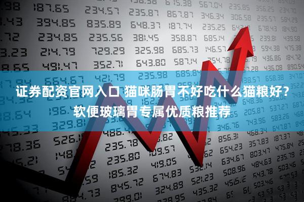 证券配资官网入口 猫咪肠胃不好吃什么猫粮好？软便玻璃胃专属优质粮推荐