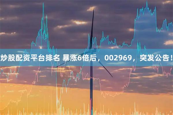 炒股配资平台排名 暴涨6倍后，002969，突发公告！