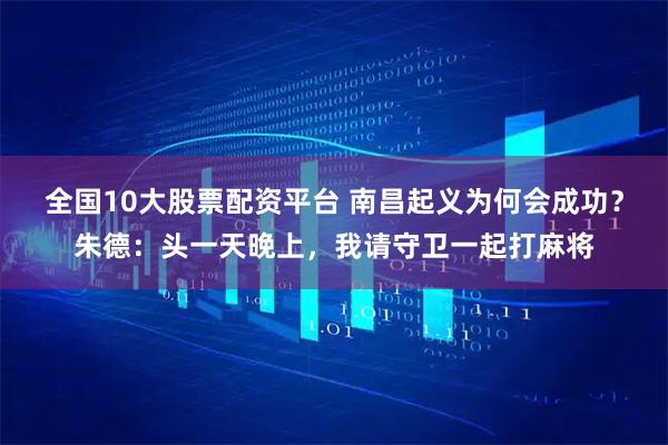 全国10大股票配资平台 南昌起义为何会成功？朱德：头一天晚上，我请守卫一起打麻将