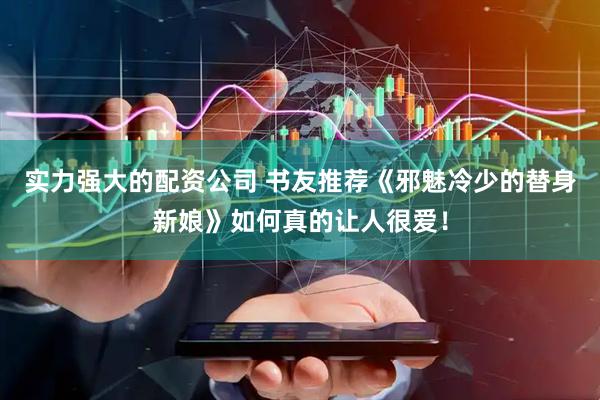 实力强大的配资公司 书友推荐《邪魅冷少的替身新娘》如何真的让人很爱！