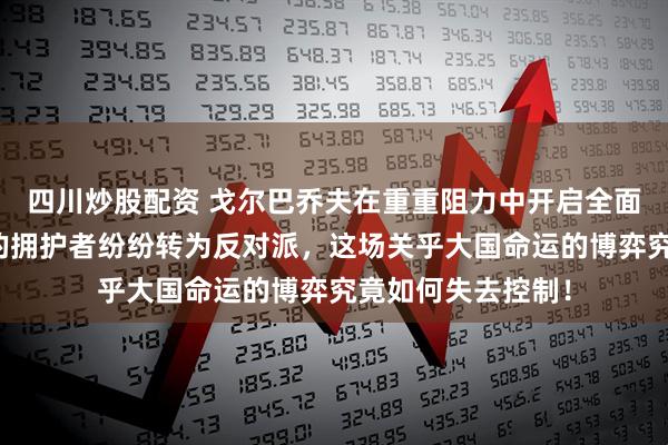 四川炒股配资 戈尔巴乔夫在重重阻力中开启全面改革，为何曾经的拥护者纷纷转为反对派，这场关乎大国命运的博弈究竟如何失去控制！