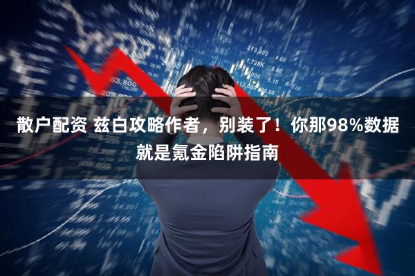散户配资 兹白攻略作者，别装了！你那98%数据就是氪金陷阱指南