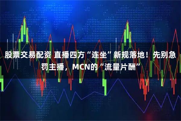 股票交易配资 直播四方“连坐”新规落地！先别急罚主播，MCN的“流量片酬”