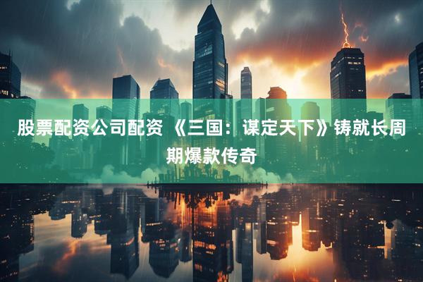 股票配资公司配资 《三国：谋定天下》铸就长周期爆款传奇