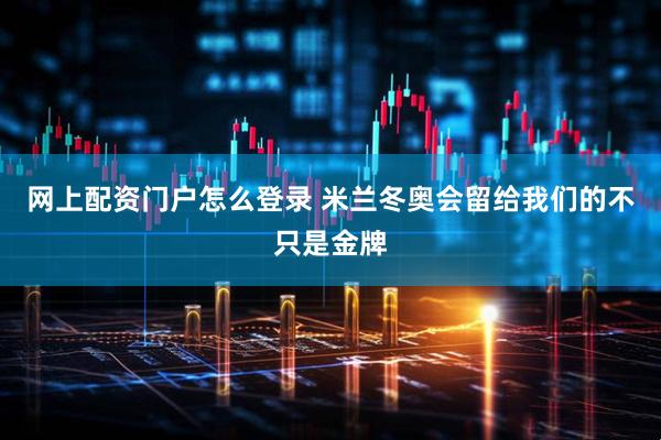 网上配资门户怎么登录 米兰冬奥会留给我们的不只是金牌