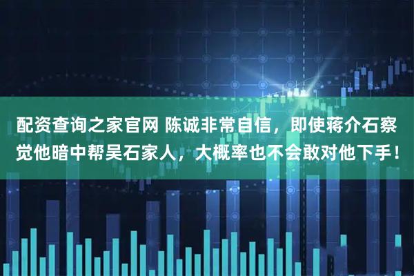 配资查询之家官网 陈诚非常自信，即使蒋介石察觉他暗中帮吴石家人，大概率也不会敢对他下手！