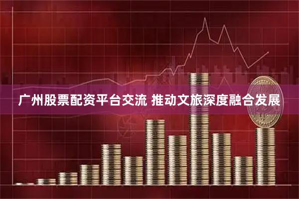 广州股票配资平台交流 推动文旅深度融合发展