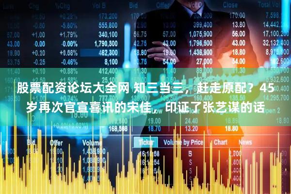 股票配资论坛大全网 知三当三，赶走原配？45岁再次官宣喜讯的宋佳，印证了张艺谋的话