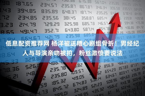 低息配资推荐网 杨洋被送糟心剧组骨折!男经纪人与导演亲吻被拍,粉丝激愤要说法