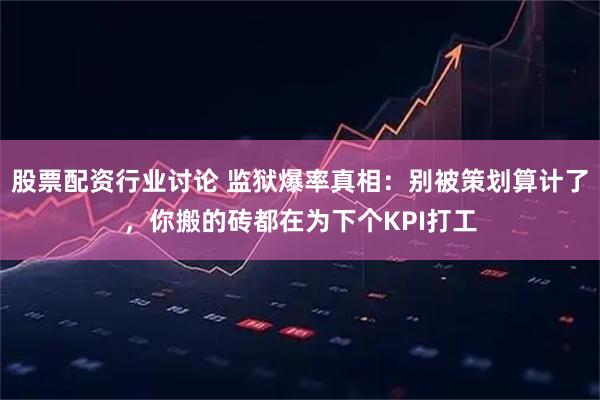 股票配资行业讨论 监狱爆率真相：别被策划算计了，你搬的砖都在为下个KPI打工