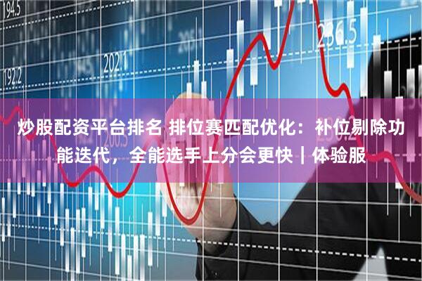 炒股配资平台排名 排位赛匹配优化：补位剔除功能迭代，全能选手上分会更快｜体验服