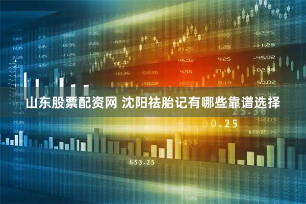 山东股票配资网 沈阳祛胎记有哪些靠谱选择