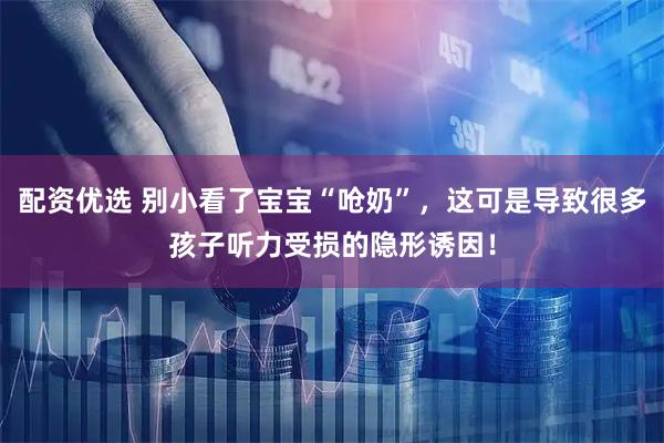 配资优选 别小看了宝宝“呛奶”，这可是导致很多孩子听力受损的隐形诱因！