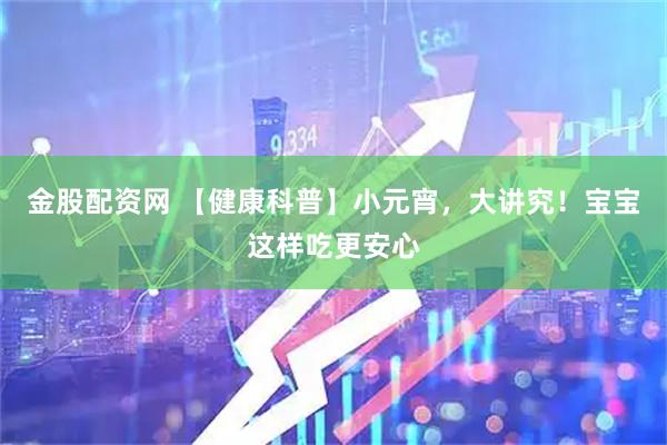 金股配资网 【健康科普】小元宵，大讲究！宝宝这样吃更安心