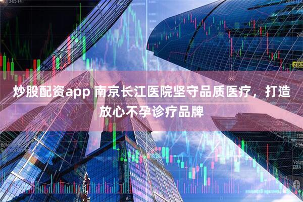 炒股配资app 南京长江医院坚守品质医疗，打造放心不孕诊疗品牌