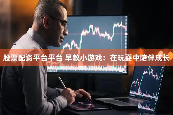 股票配资平台平台 早教小游戏：在玩耍中陪伴成长