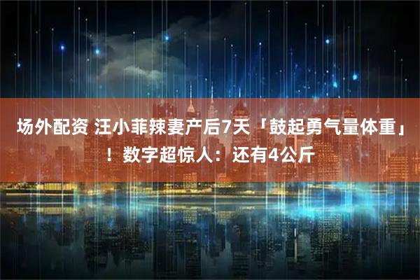 场外配资 汪小菲辣妻产后7天「鼓起勇气量体重」！数字超惊人：还有4公斤
