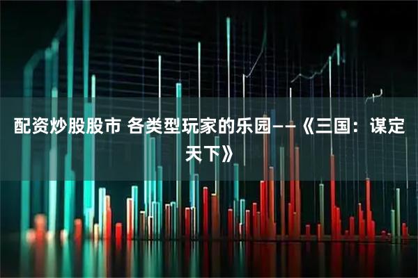 配资炒股股市 各类型玩家的乐园——《三国：谋定天下》
